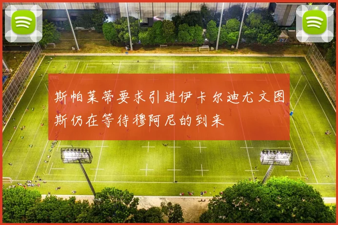 斯帕莱蒂要求引进伊卡尔迪尤文图斯仍在等待穆阿尼的到来
