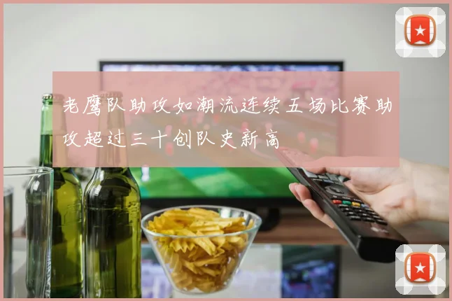 老鹰队助攻如潮流连续五场比赛助攻超过三十创队史新高